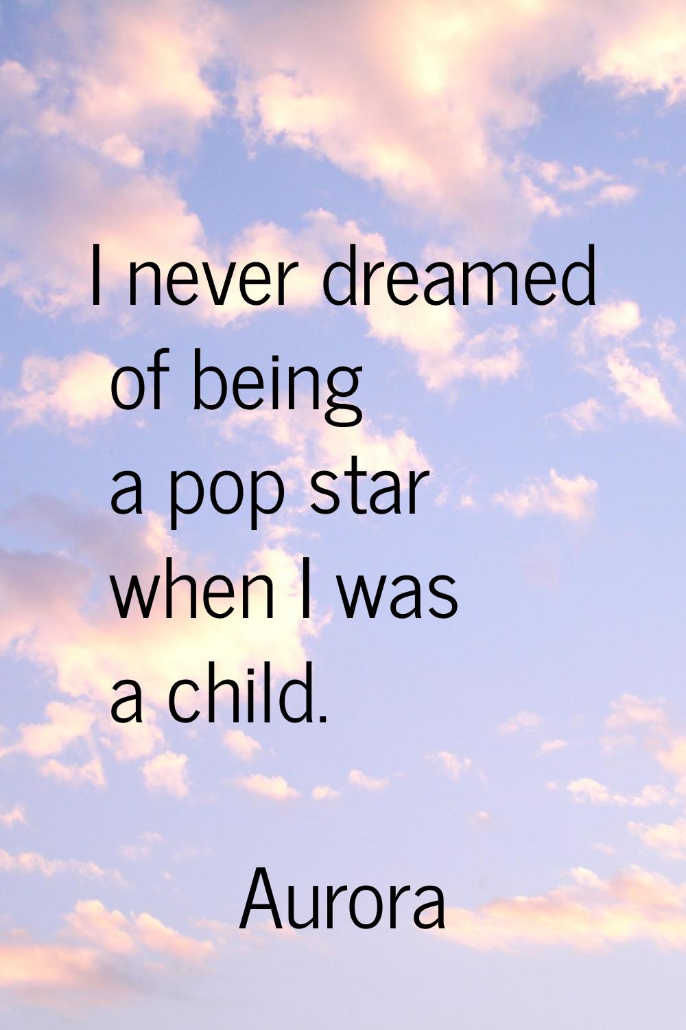 I never dreamed of being a pop star when I was a child.