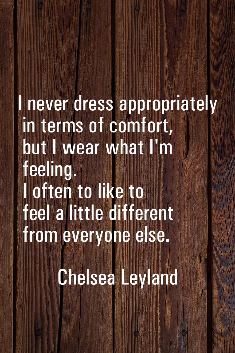 I never dress appropriately in terms of comfort, but I wear what I'm feeling. I often to like to fe
