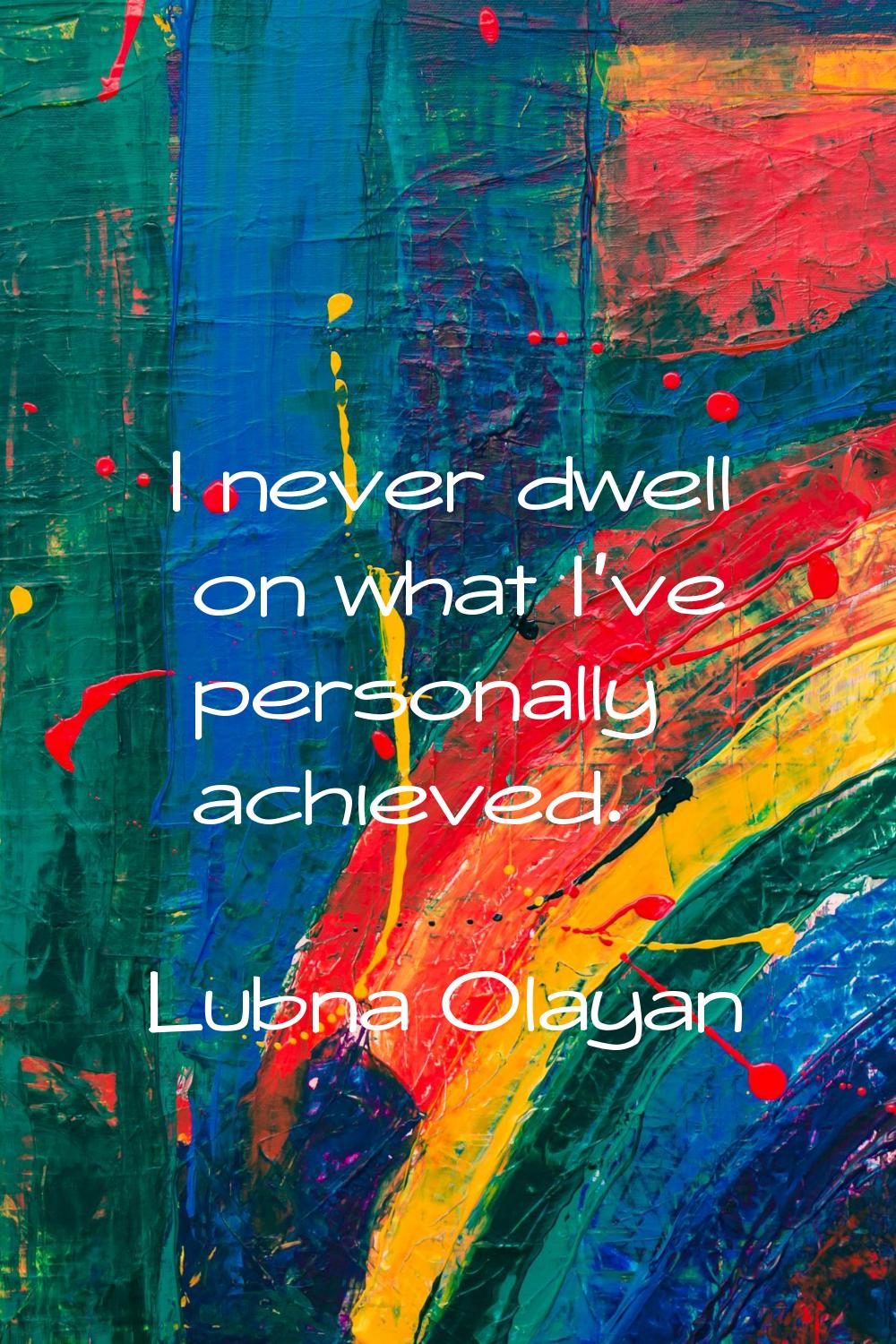 I never dwell on what I've personally achieved.