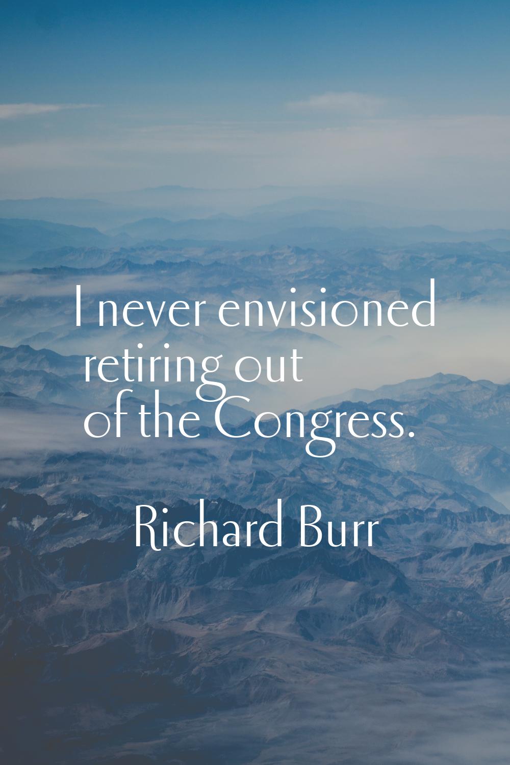 I never envisioned retiring out of the Congress.