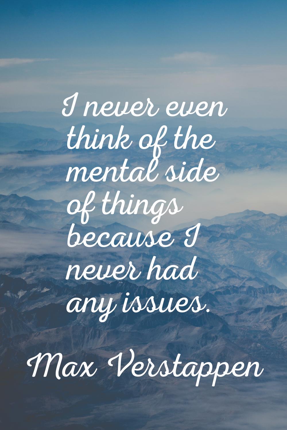 I never even think of the mental side of things because I never had any issues.