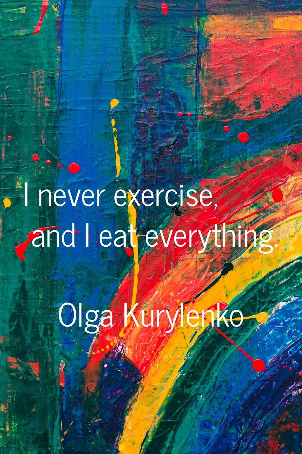 I never exercise, and I eat everything.