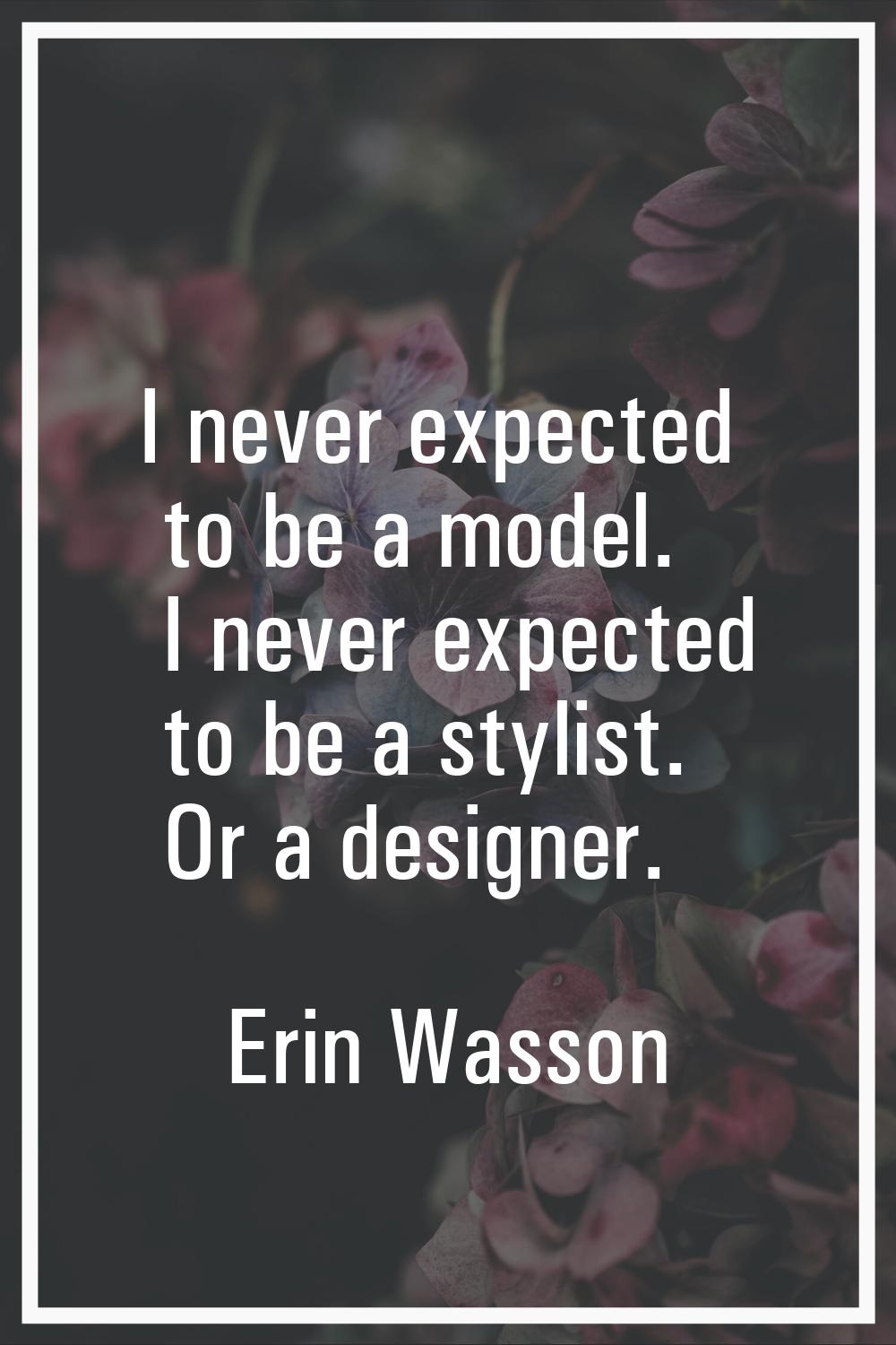 I never expected to be a model. I never expected to be a stylist. Or a designer.