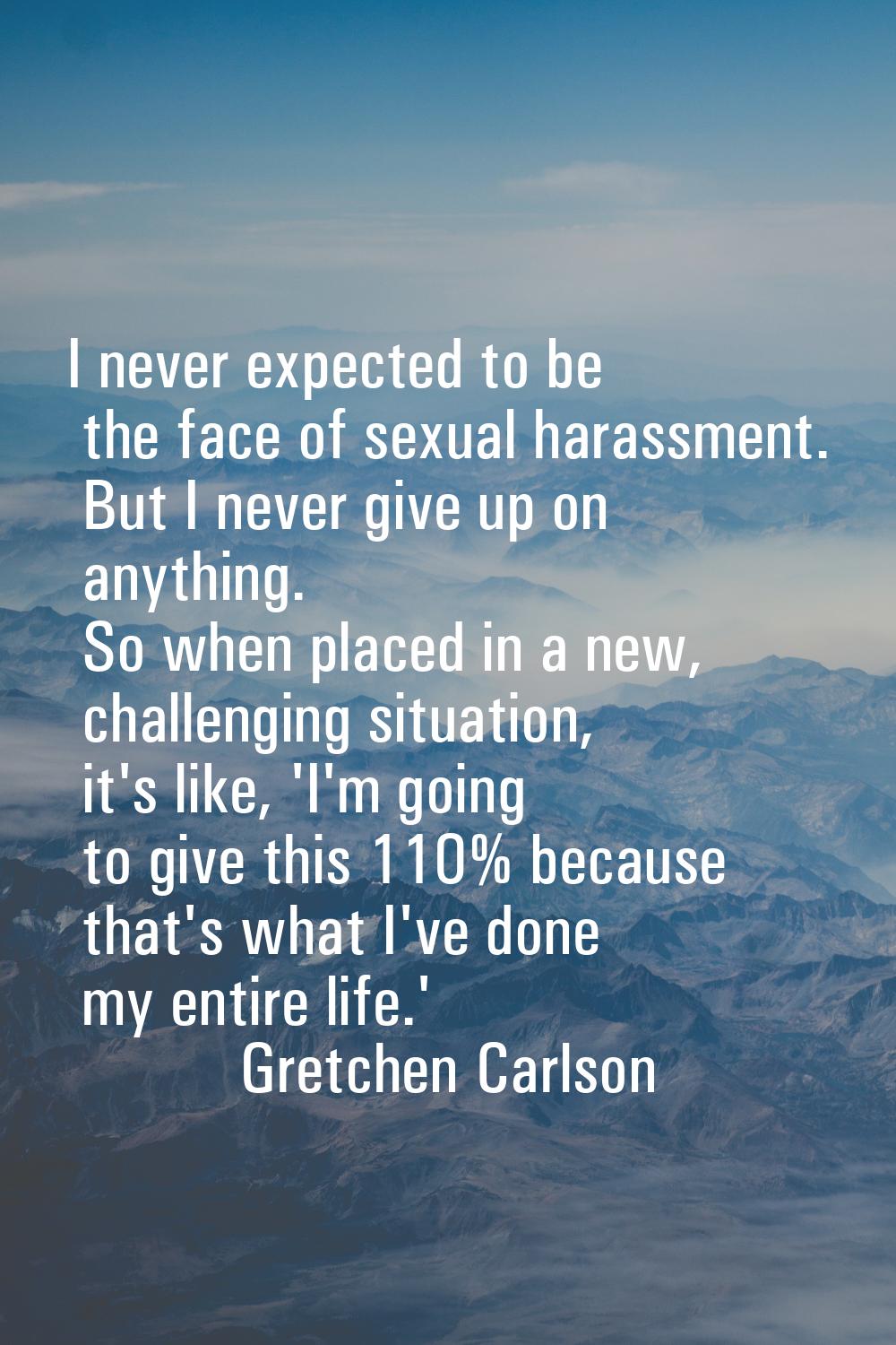 I never expected to be the face of sexual harassment. But I never give up on anything. So when plac