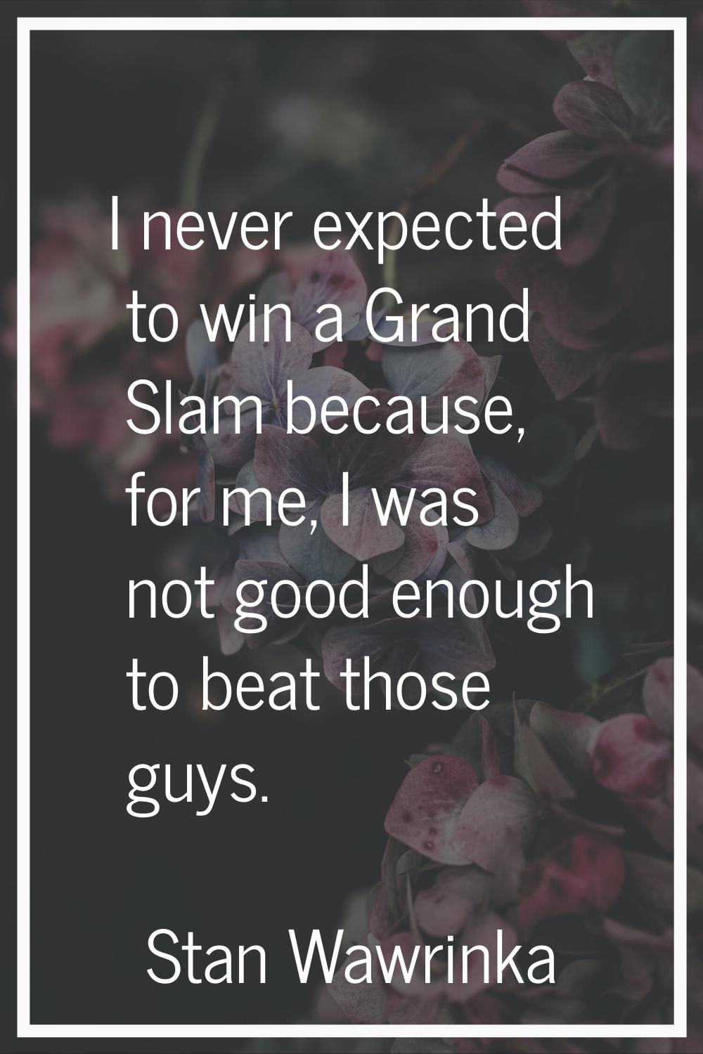 I never expected to win a Grand Slam because, for me, I was not good enough to beat those guys.