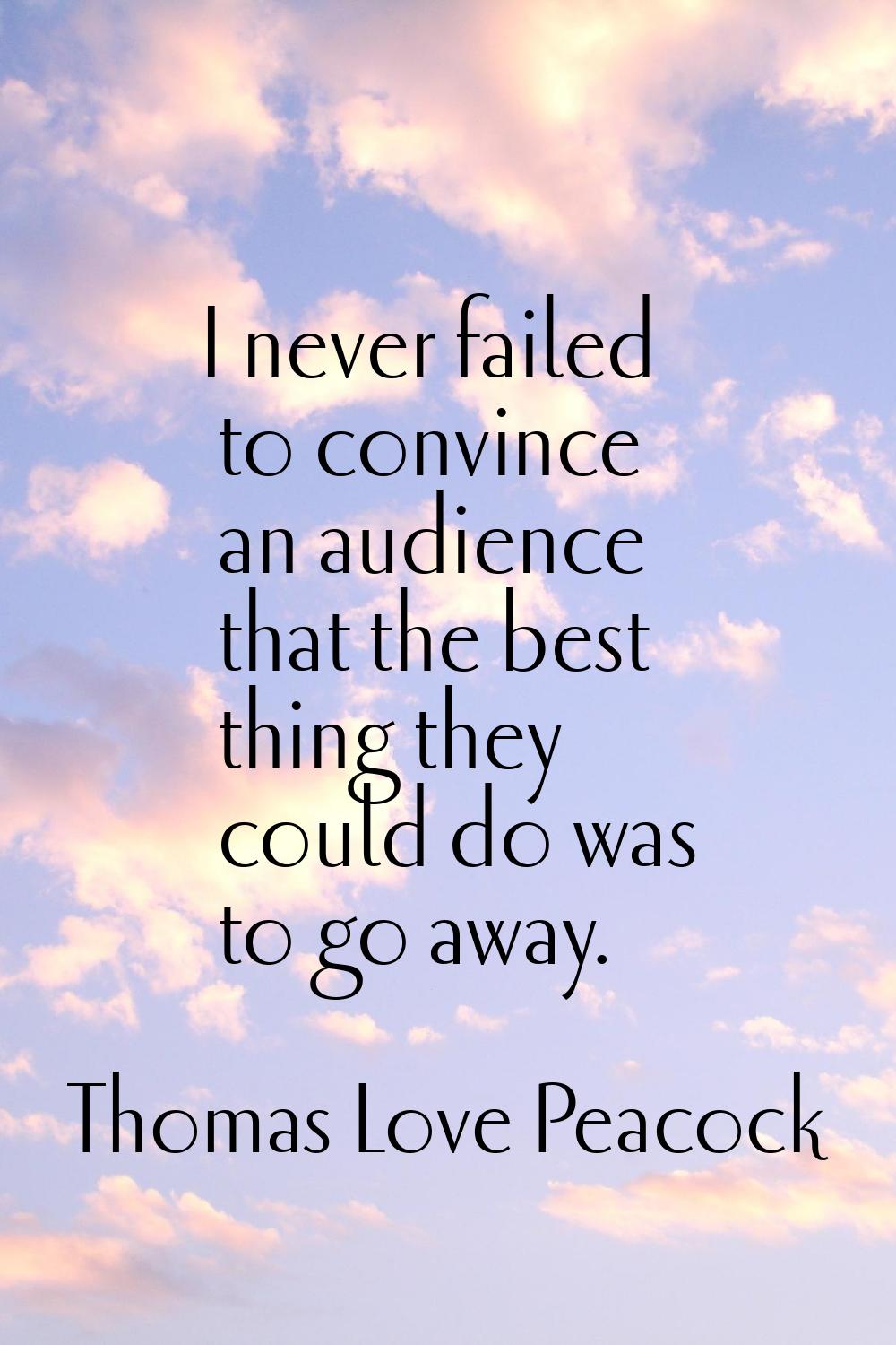 I never failed to convince an audience that the best thing they could do was to go away.