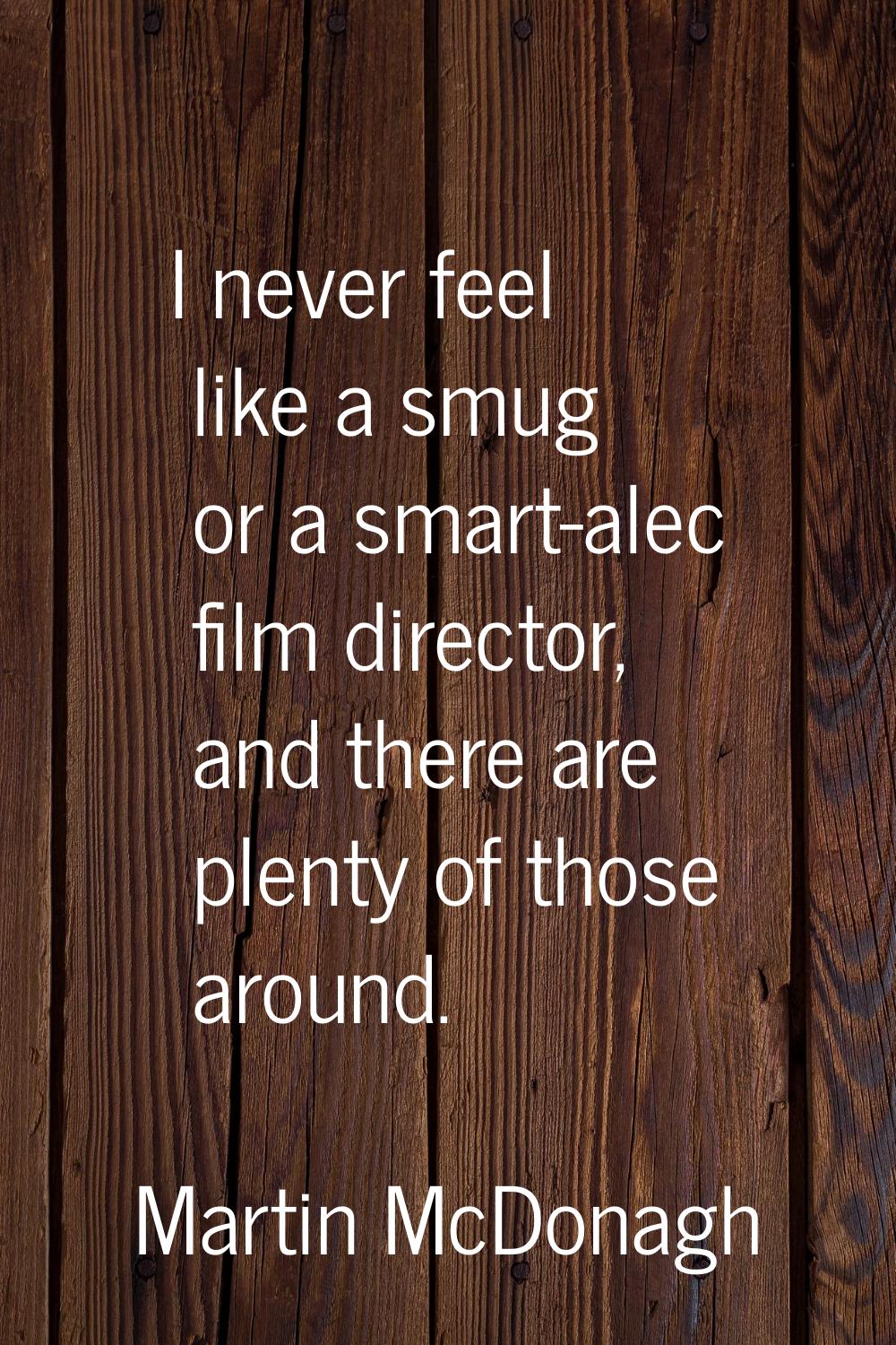 I never feel like a smug or a smart-alec film director, and there are plenty of those around.