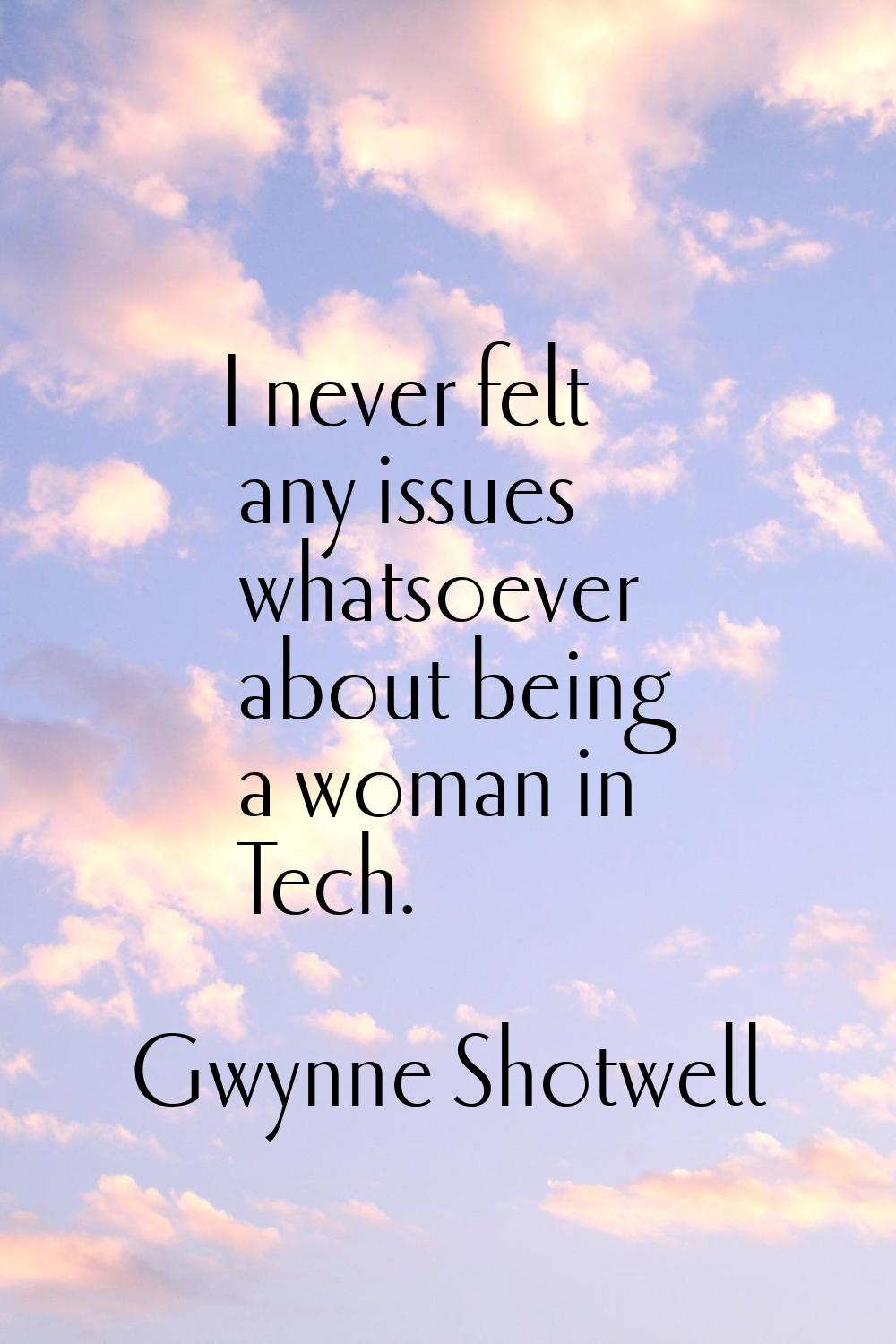 I never felt any issues whatsoever about being a woman in Tech.