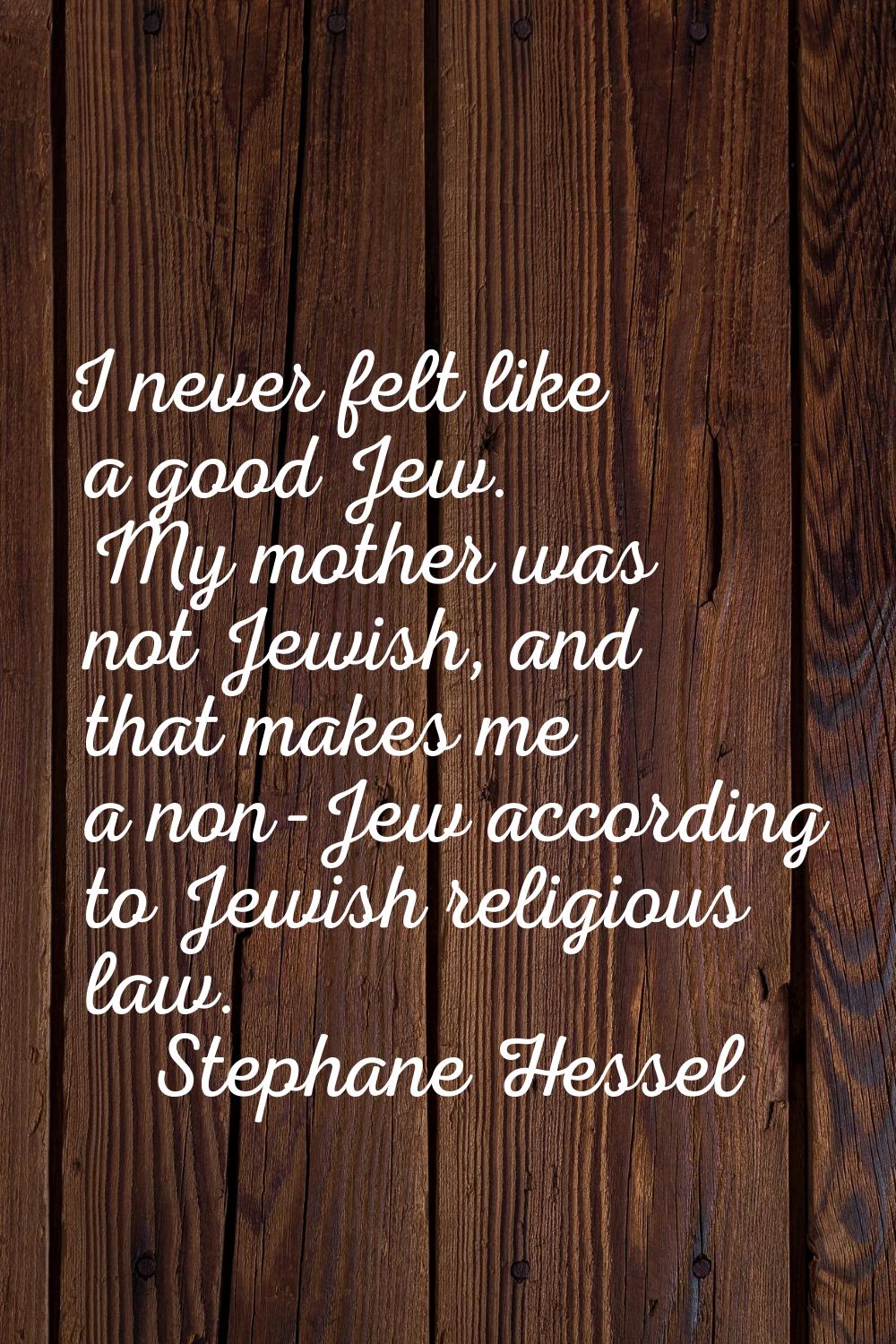 I never felt like a good Jew. My mother was not Jewish, and that makes me a non-Jew according to Je
