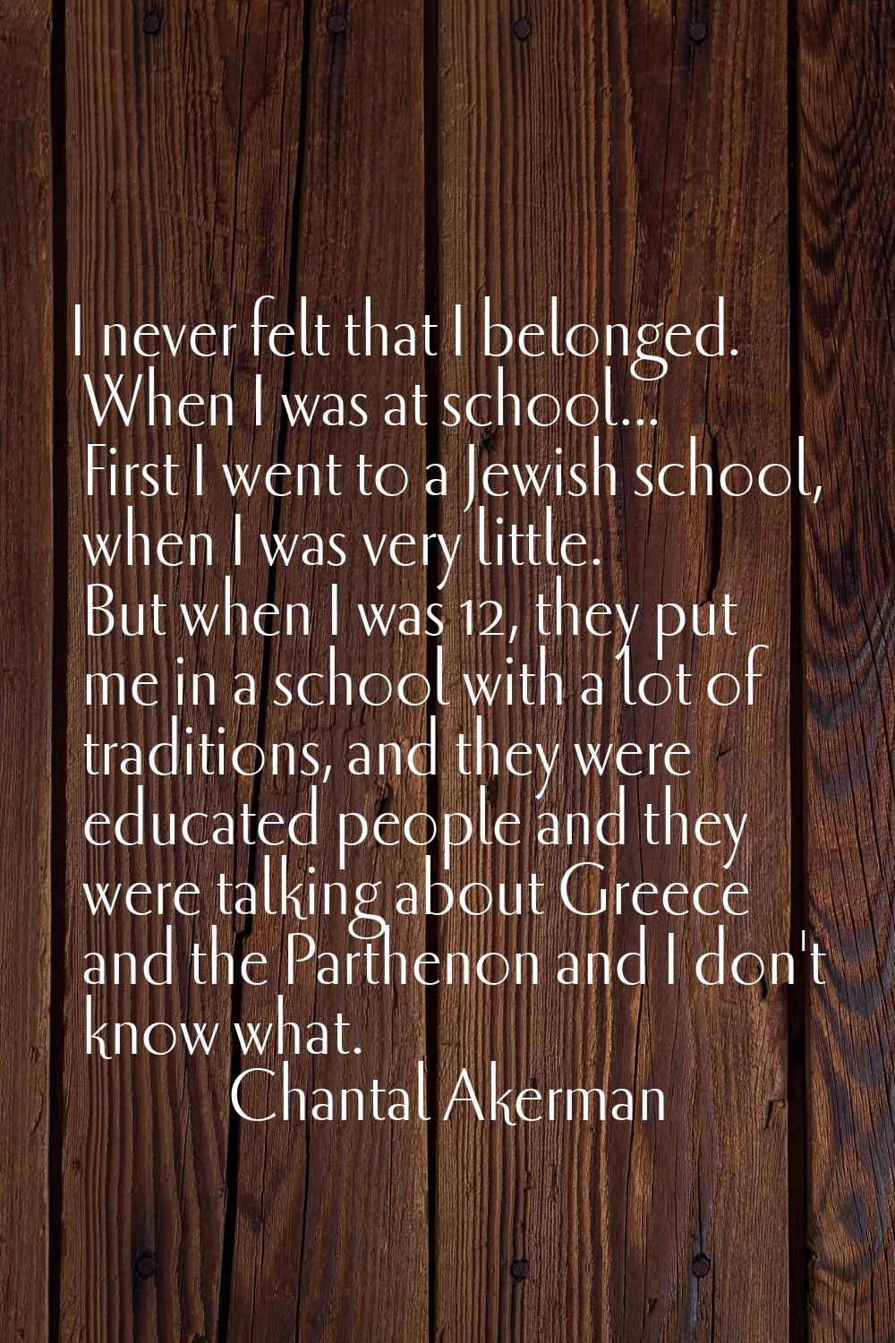 I never felt that I belonged. When I was at school... First I went to a Jewish school, when I was v
