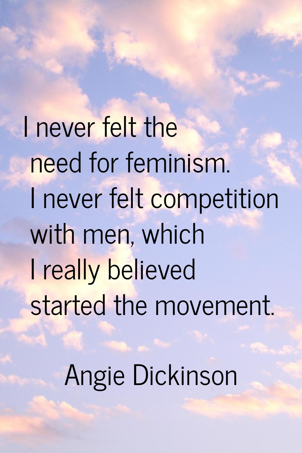 I never felt the need for feminism. I never felt competition with men, which I really believed star