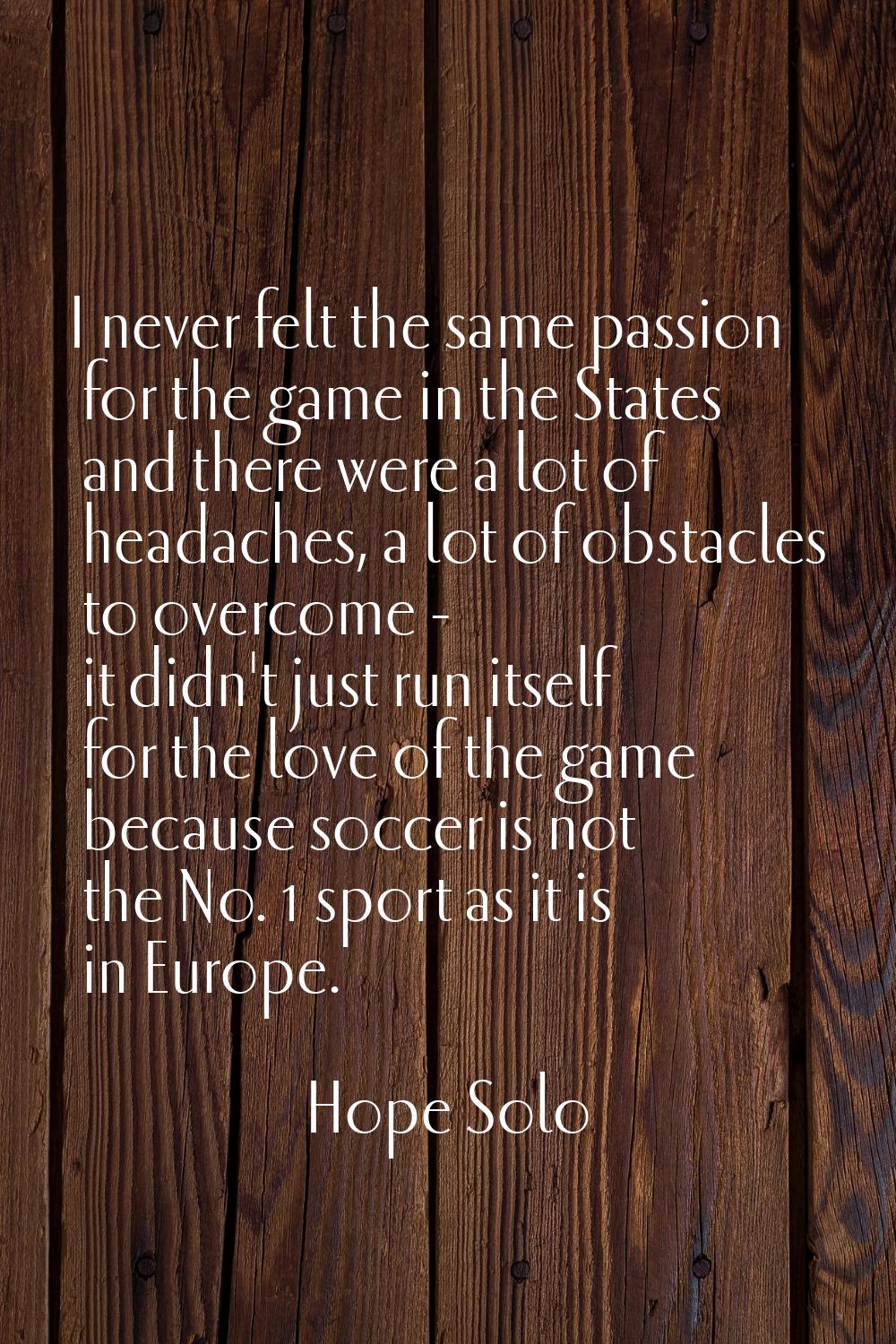 I never felt the same passion for the game in the States and there were a lot of headaches, a lot o