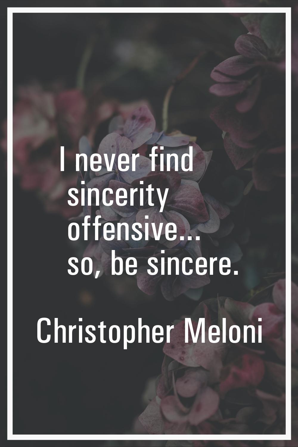 I never find sincerity offensive... so, be sincere.
