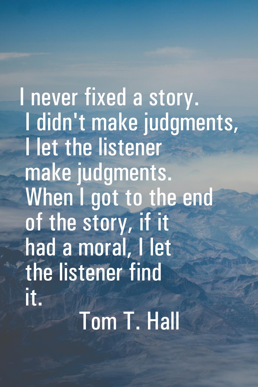 I never fixed a story. I didn't make judgments, I let the listener make judgments. When I got to th