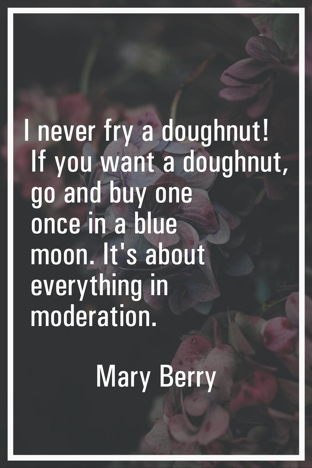 I never fry a doughnut! If you want a doughnut, go and buy one once in a blue moon. It's about ever