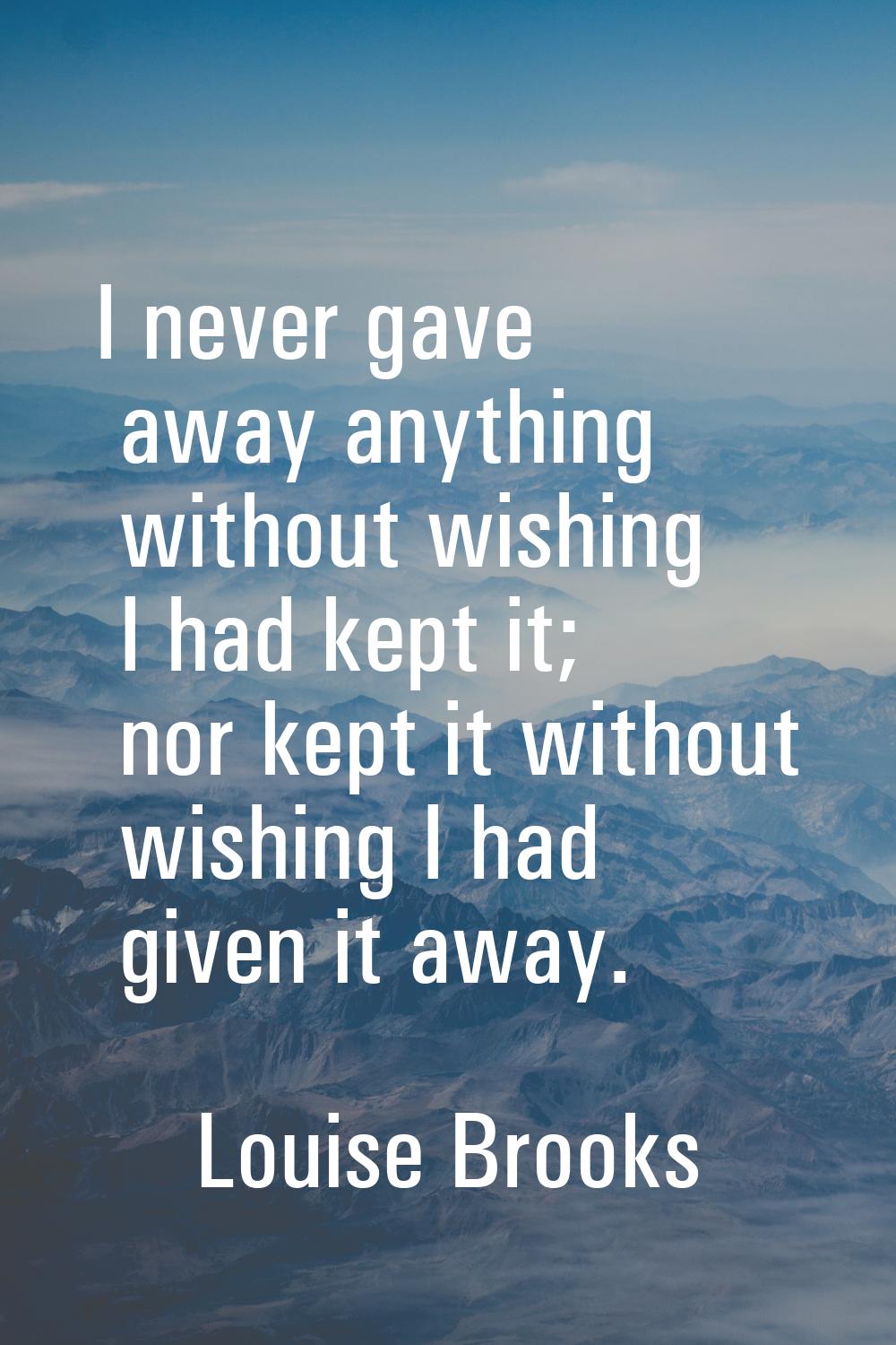 I never gave away anything without wishing I had kept it; nor kept it without wishing I had given i