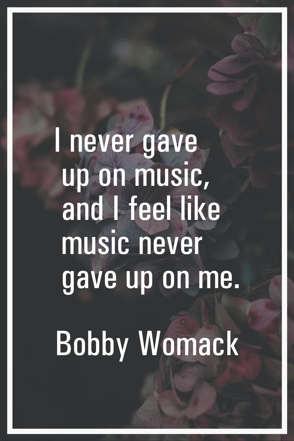 I never gave up on music, and I feel like music never gave up on me.
