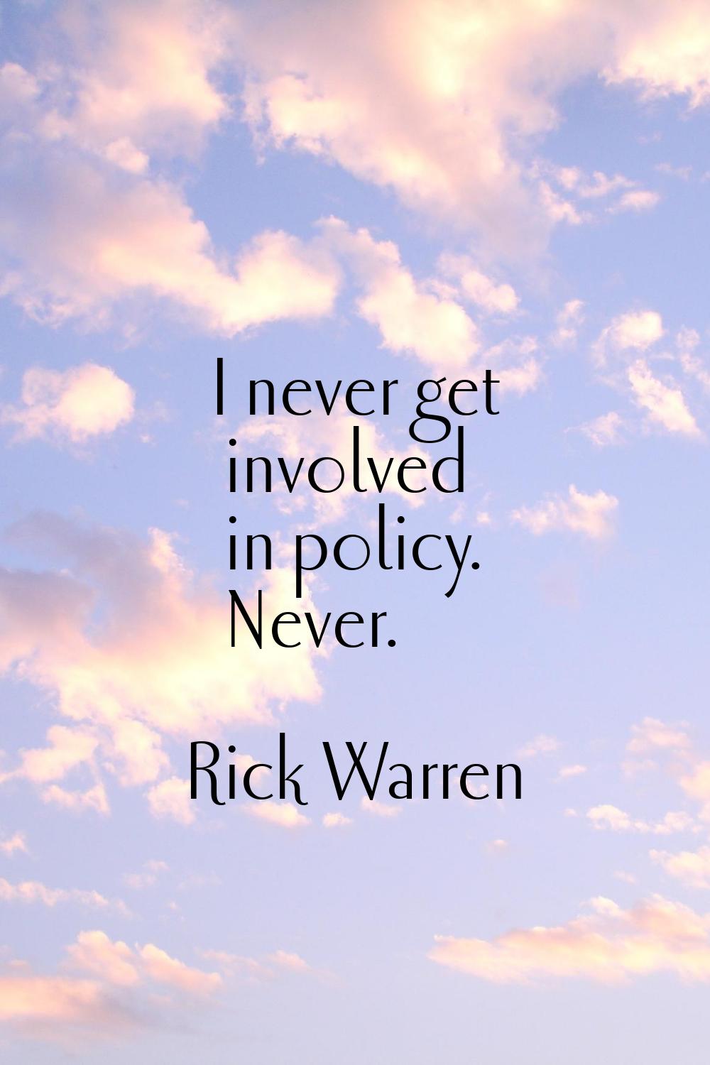 I never get involved in policy. Never.