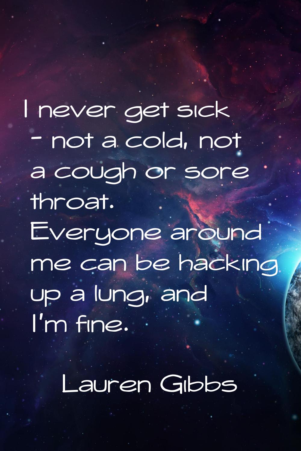 I never get sick - not a cold, not a cough or sore throat. Everyone around me can be hacking up a l