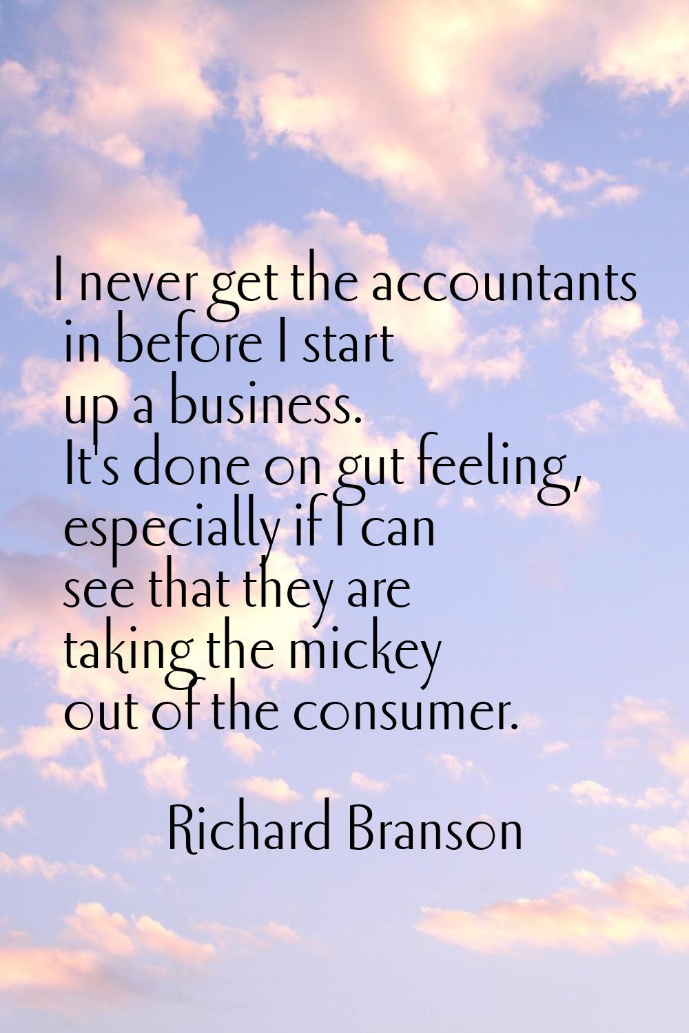 I never get the accountants in before I start up a business. It's done on gut feeling, especially i