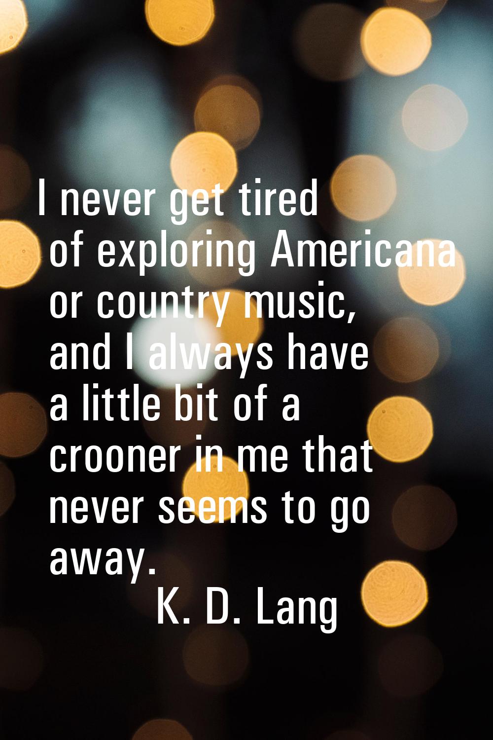 I never get tired of exploring Americana or country music, and I always have a little bit of a croo