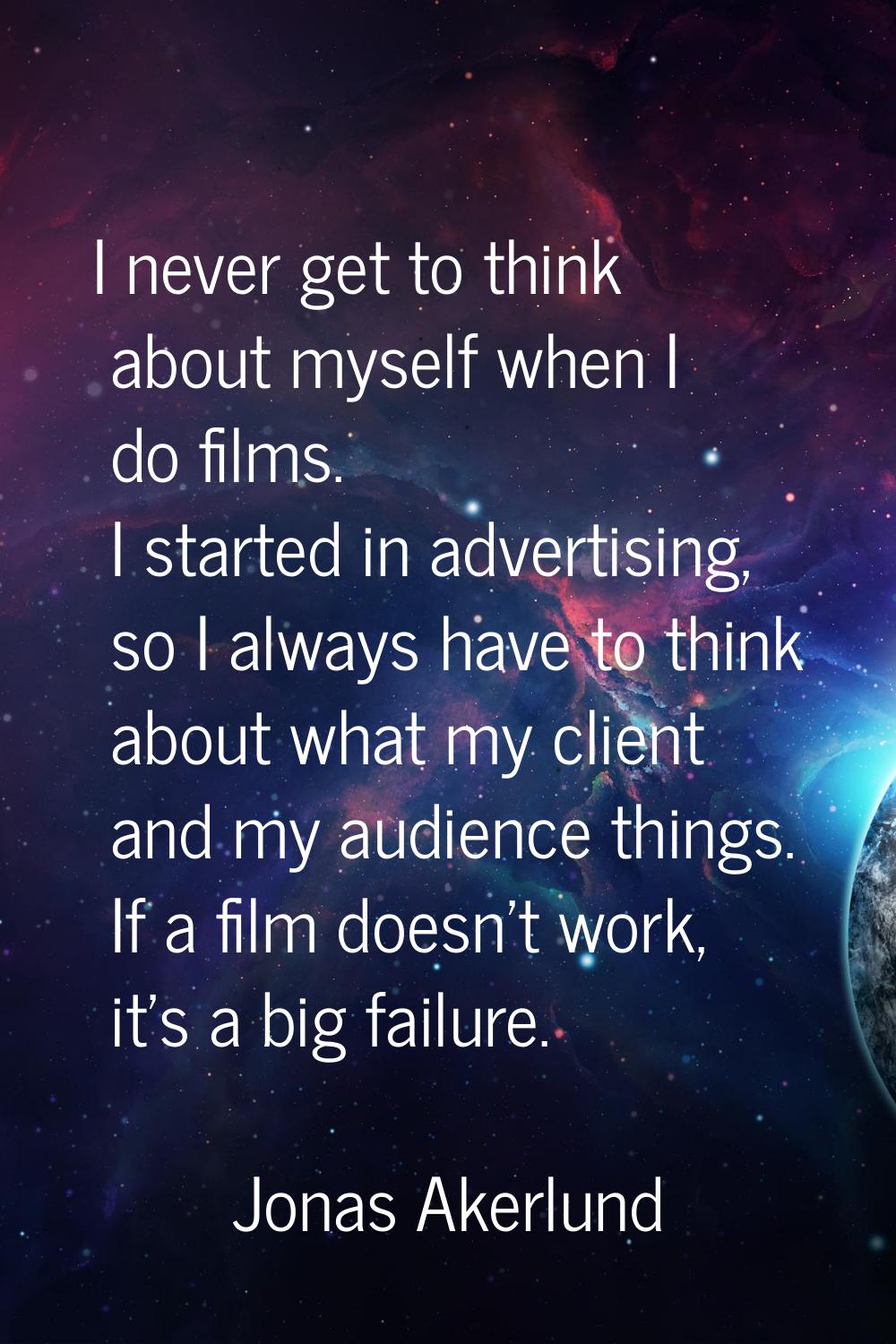 I never get to think about myself when I do films. I started in advertising, so I always have to th