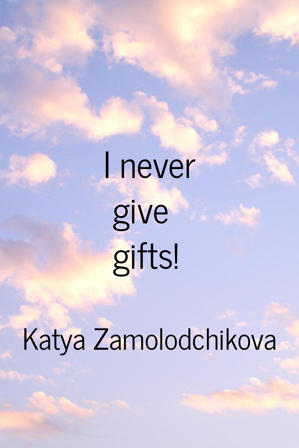 I never give gifts!