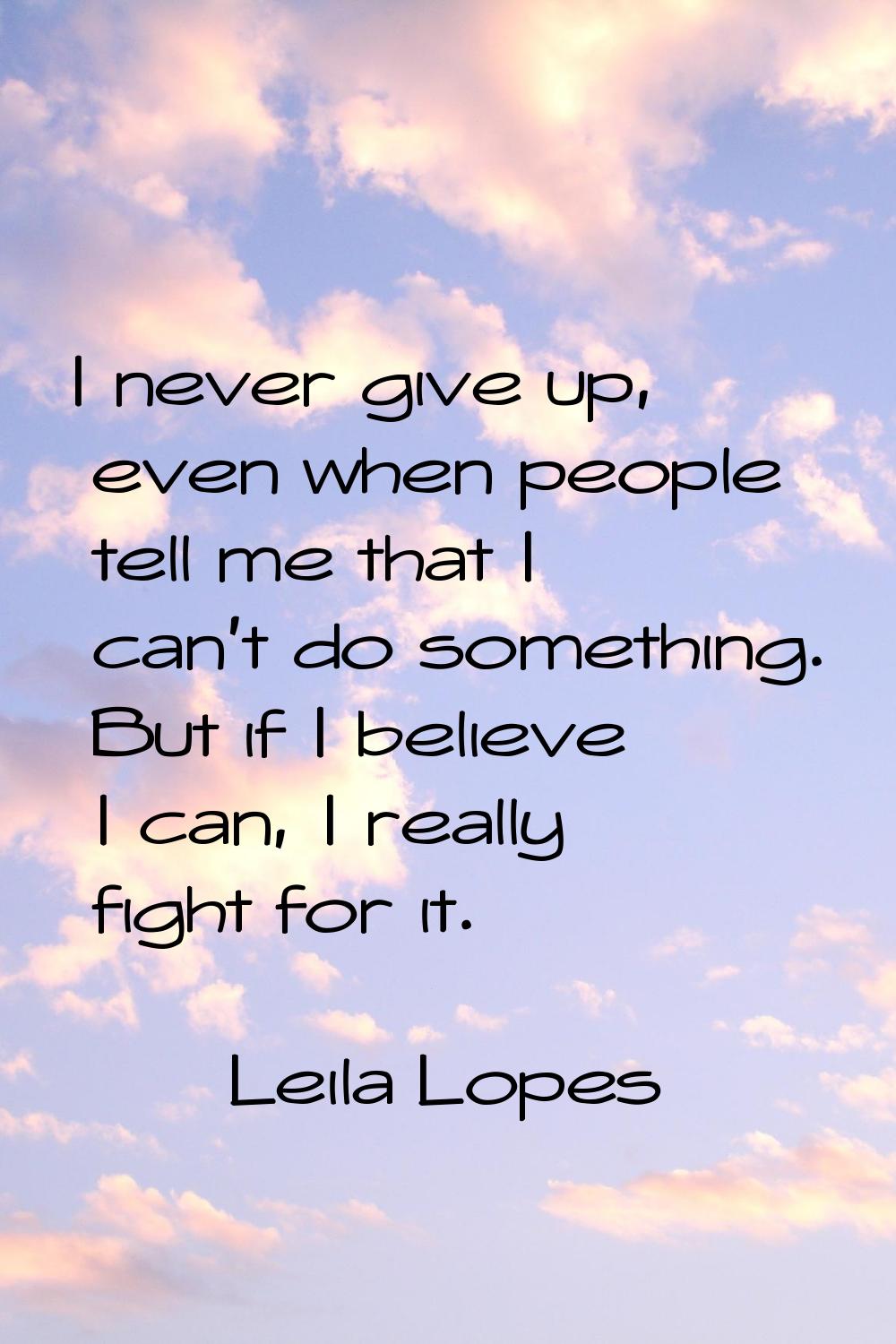I never give up, even when people tell me that I can't do something. But if I believe I can, I real