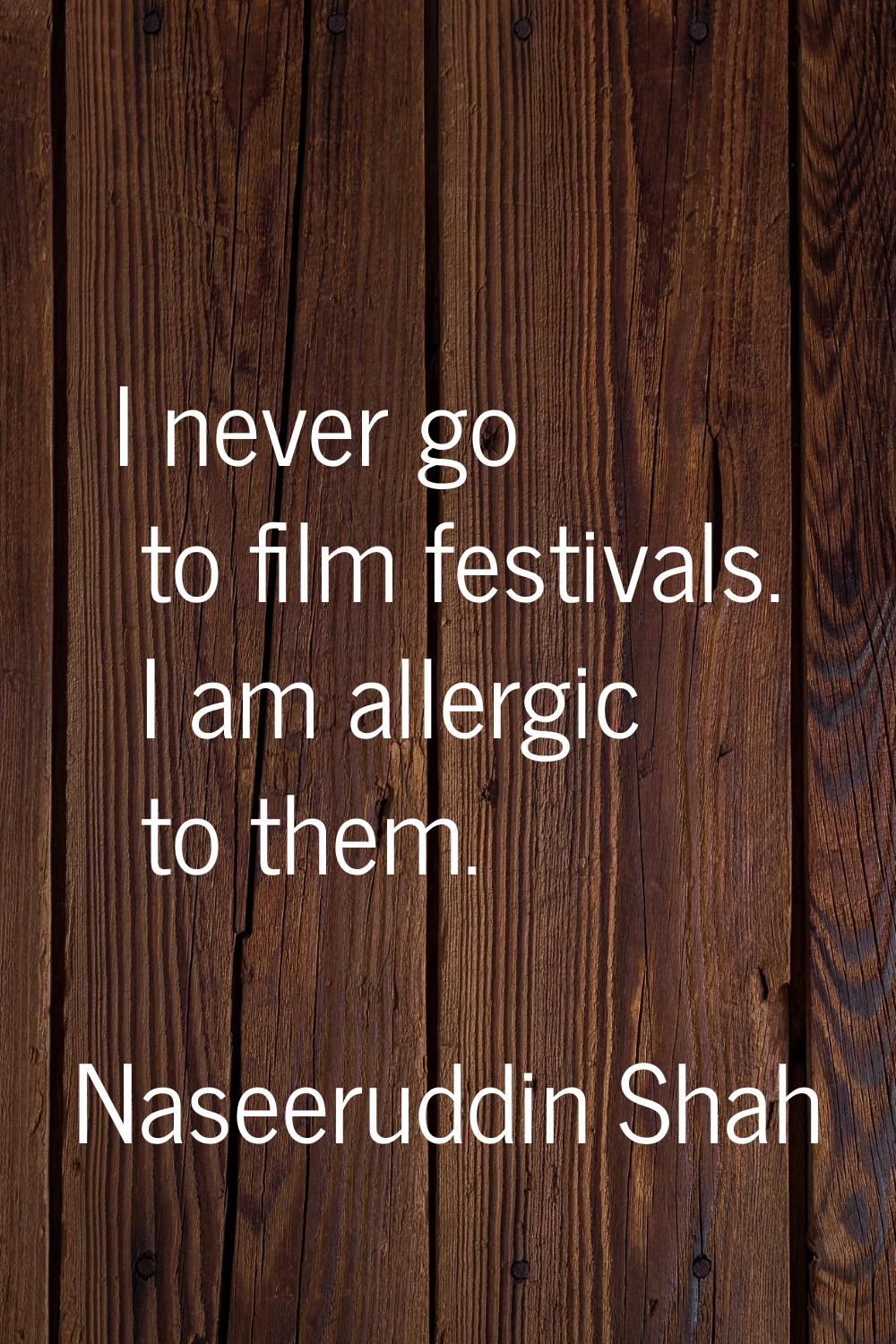 I never go to film festivals. I am allergic to them.