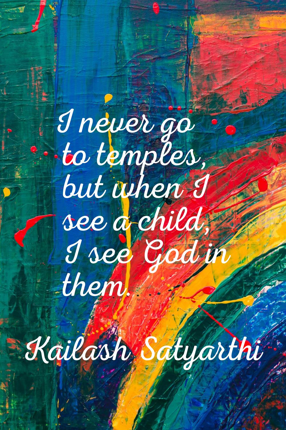 I never go to temples, but when I see a child, I see God in them.
