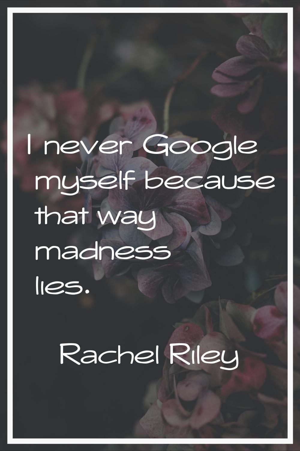 I never Google myself because that way madness lies.