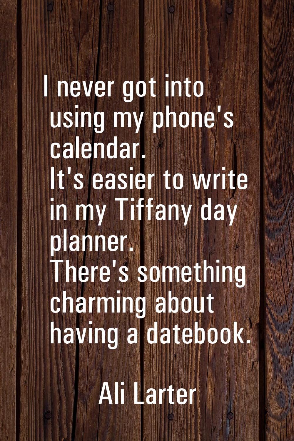 I never got into using my phone's calendar. It's easier to write in my Tiffany day planner. There's