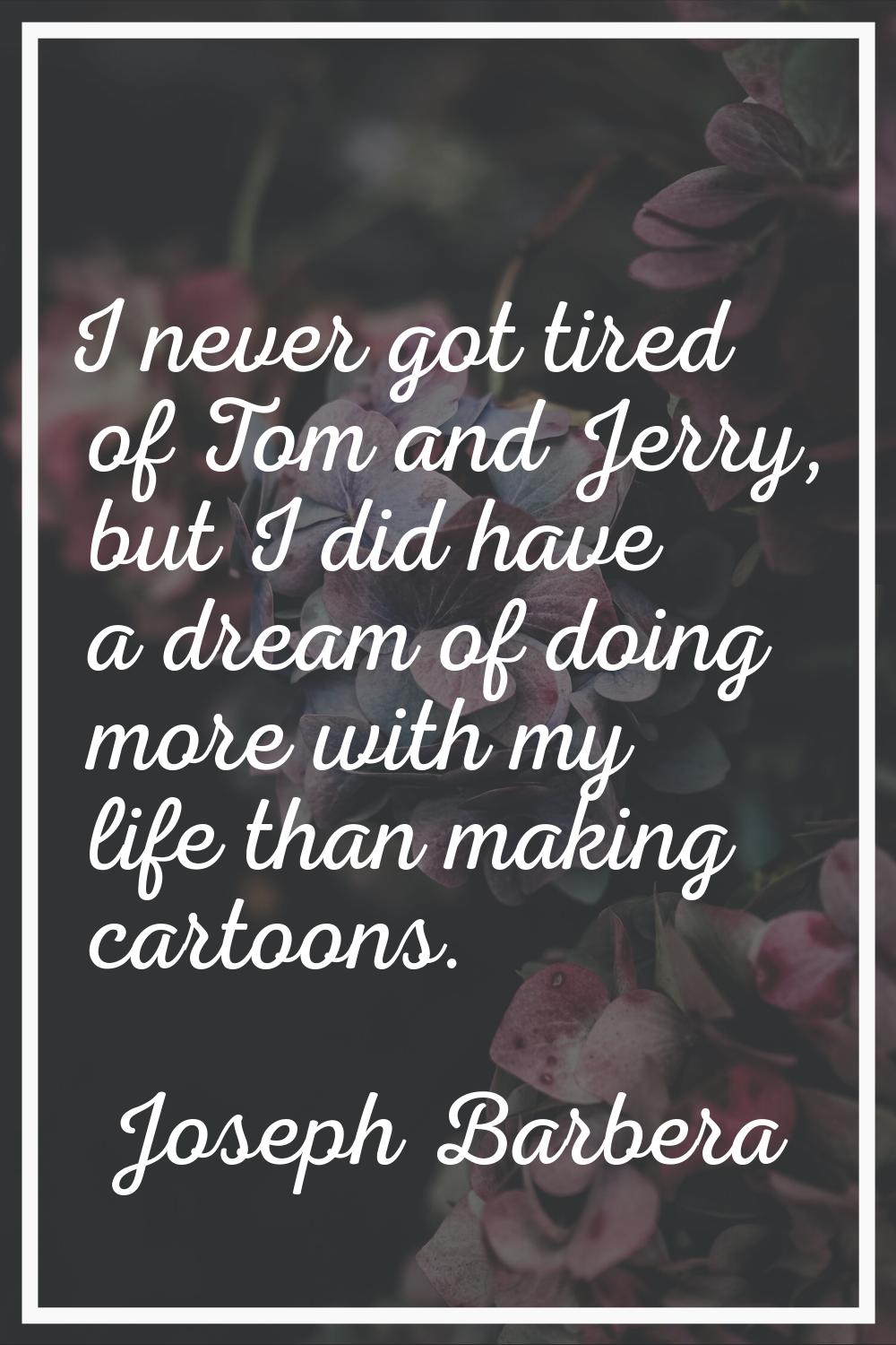 I never got tired of Tom and Jerry, but I did have a dream of doing more with my life than making c