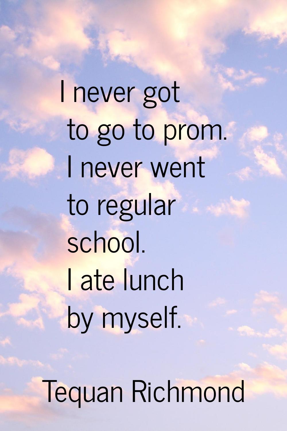 I never got to go to prom. I never went to regular school. I ate lunch by myself.