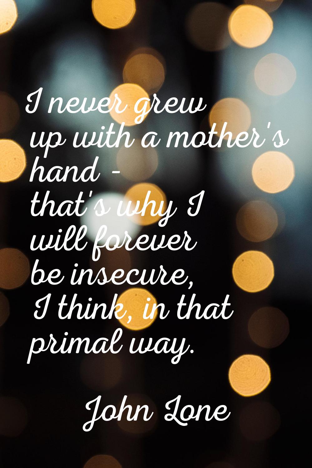 I never grew up with a mother's hand - that's why I will forever be insecure, I think, in that prim