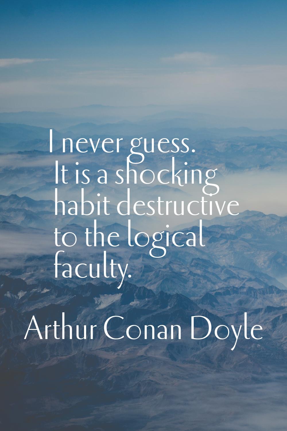 I never guess. It is a shocking habit destructive to the logical faculty.