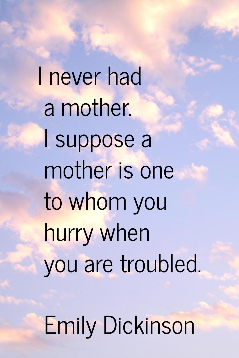I never had a mother. I suppose a mother is one to whom you hurry when you are troubled.