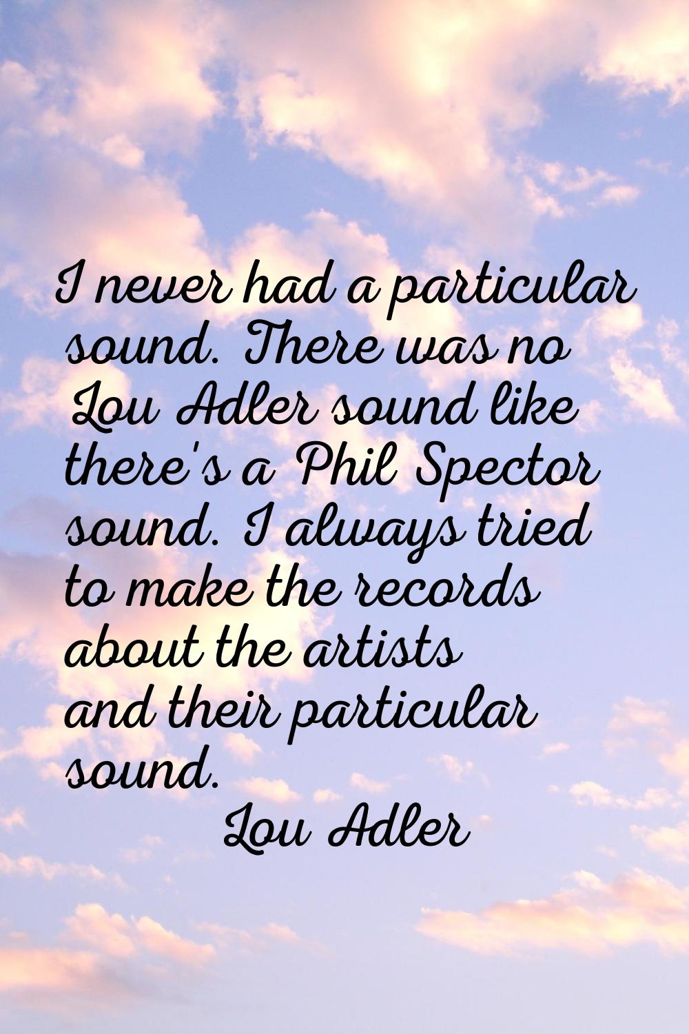 I never had a particular sound. There was no Lou Adler sound like there's a Phil Spector sound. I a