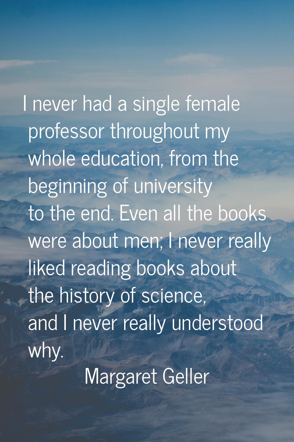I never had a single female professor throughout my whole education, from the beginning of universi