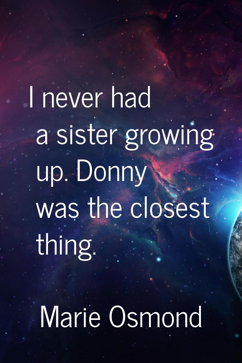 I never had a sister growing up. Donny was the closest thing.