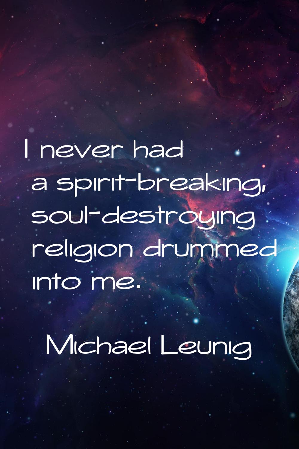 I never had a spirit-breaking, soul-destroying religion drummed into me.