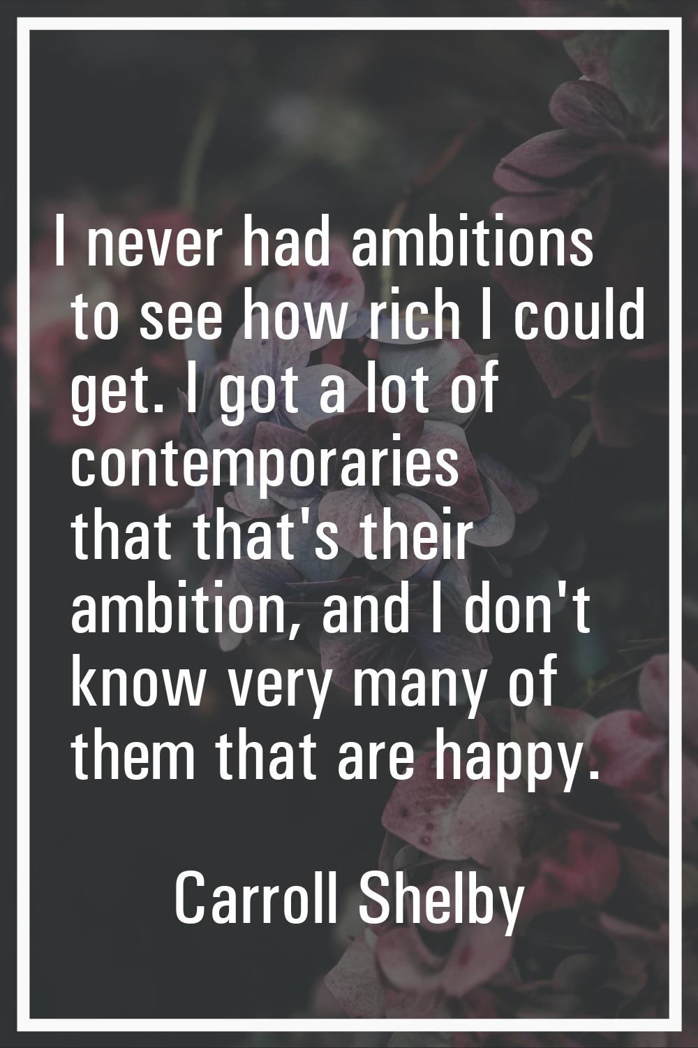 I never had ambitions to see how rich I could get. I got a lot of contemporaries that that's their 