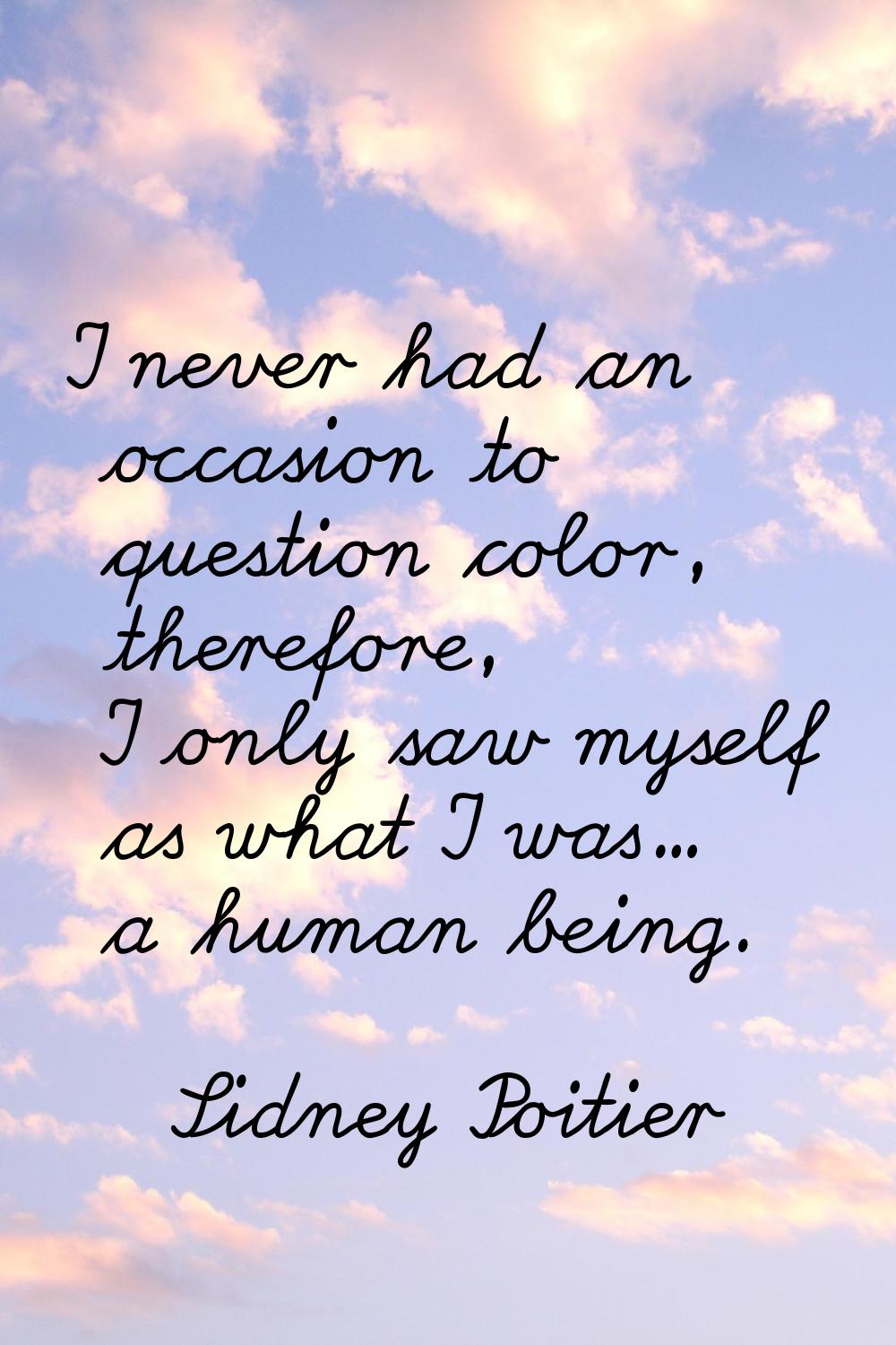 I never had an occasion to question color, therefore, I only saw myself as what I was... a human be