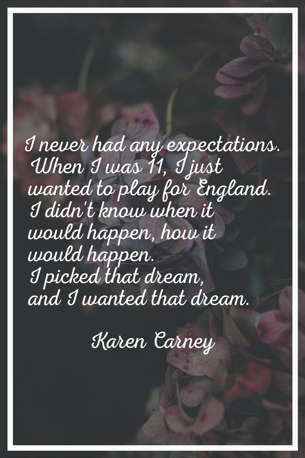 I never had any expectations. When I was 11, I just wanted to play for England. I didn't know when 