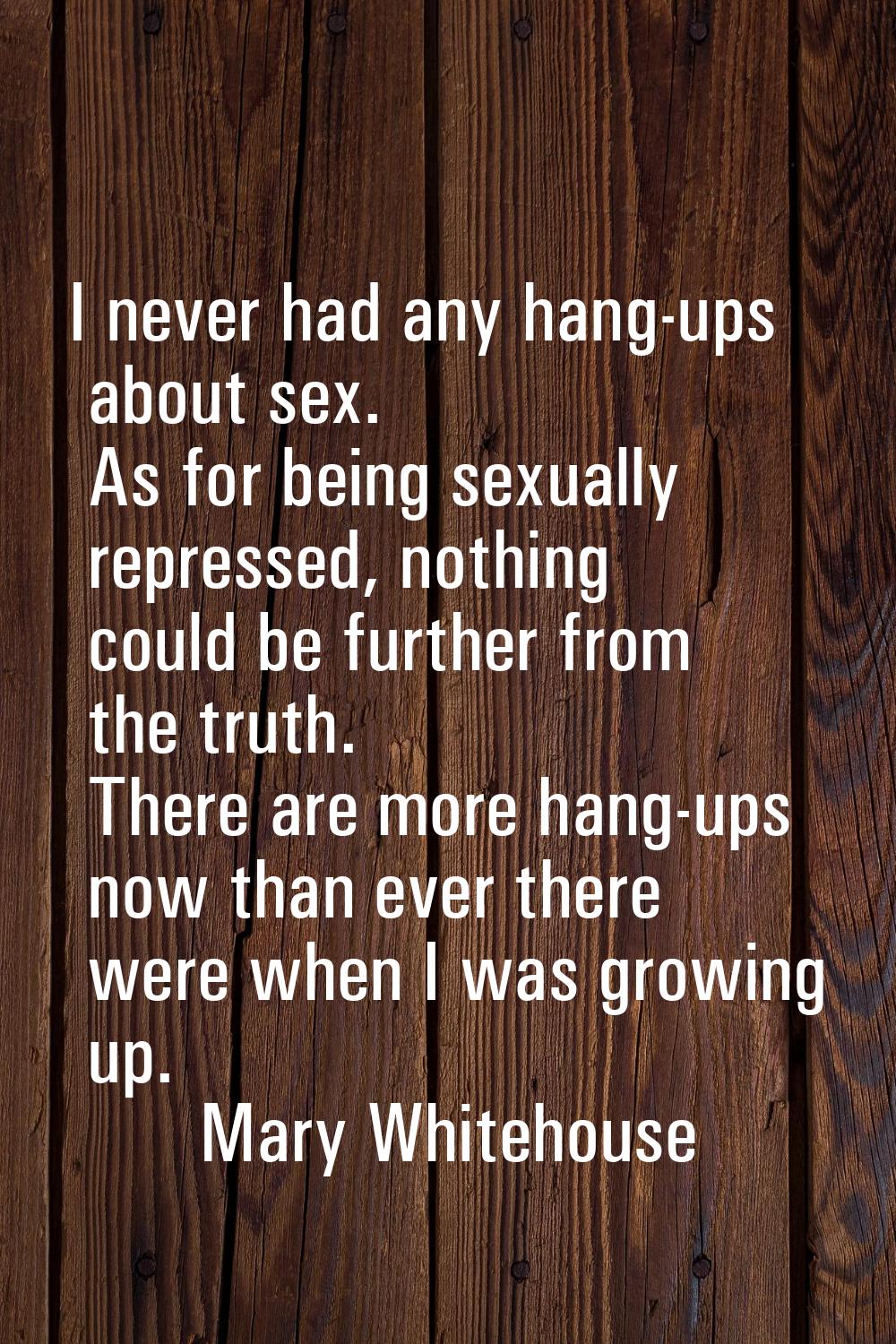 I never had any hang-ups about sex. As for being sexually repressed, nothing could be further from 