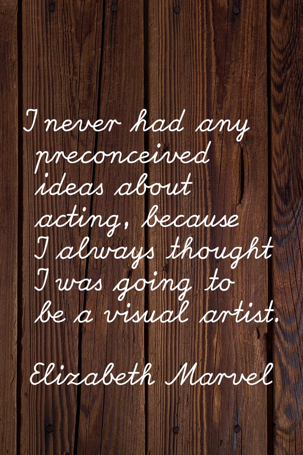 I never had any preconceived ideas about acting, because I always thought I was going to be a visua