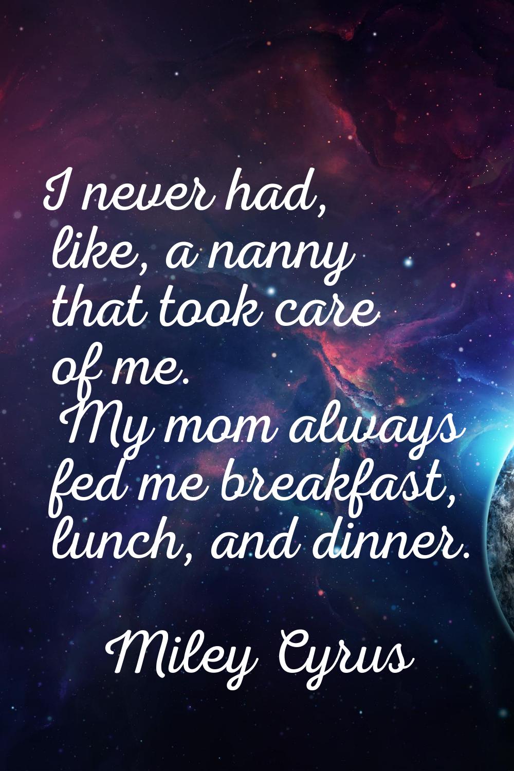 I never had, like, a nanny that took care of me. My mom always fed me breakfast, lunch, and dinner.