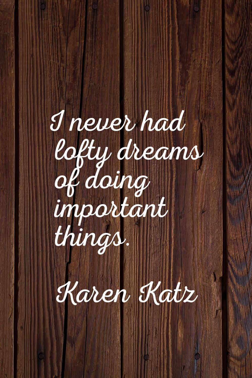 I never had lofty dreams of doing important things.