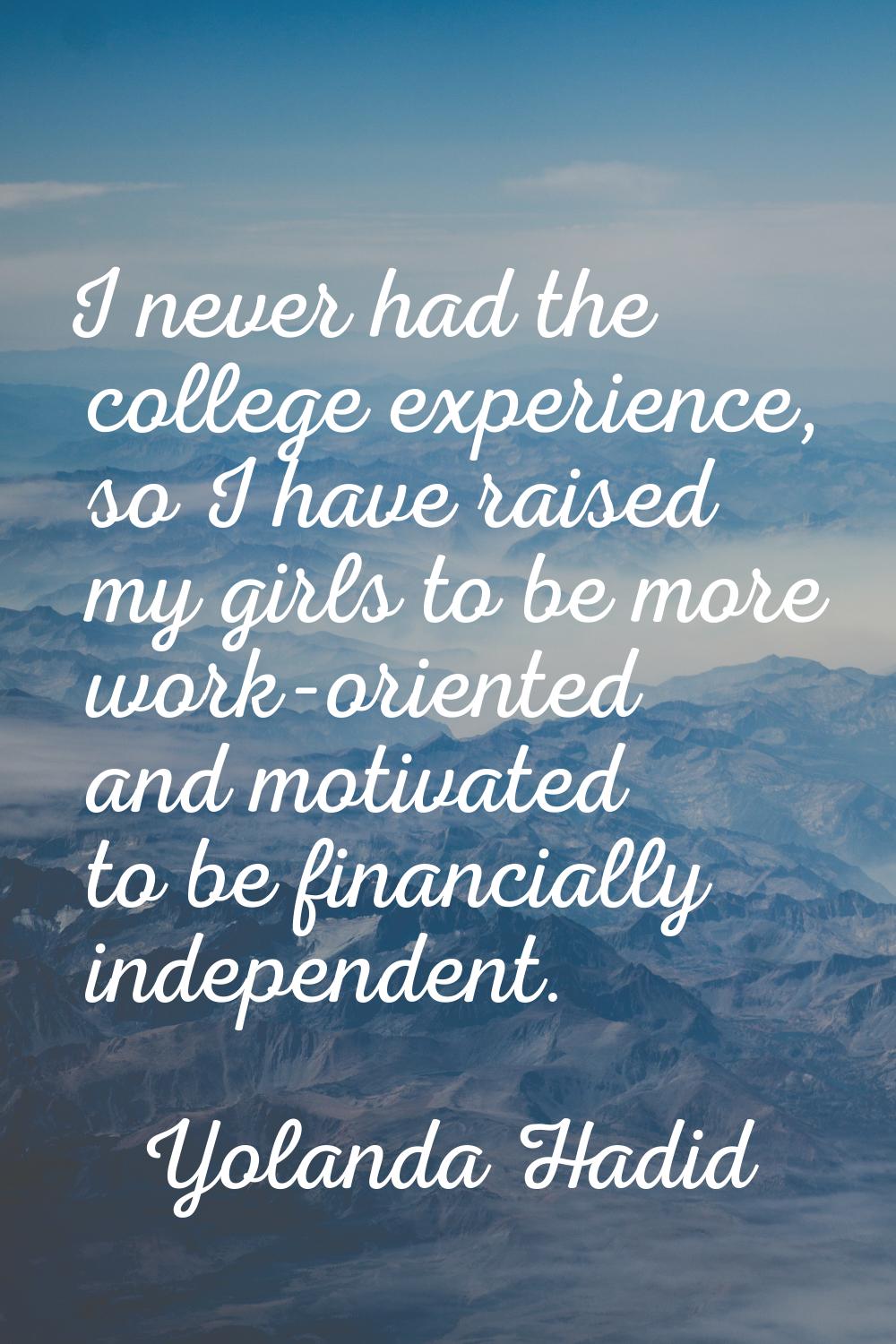 I never had the college experience, so I have raised my girls to be more work-oriented and motivate