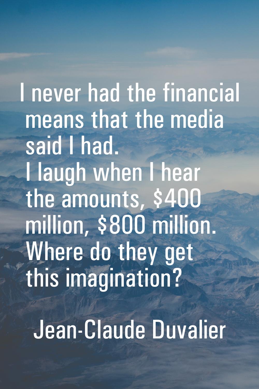 I never had the financial means that the media said I had. I laugh when I hear the amounts, $400 mi